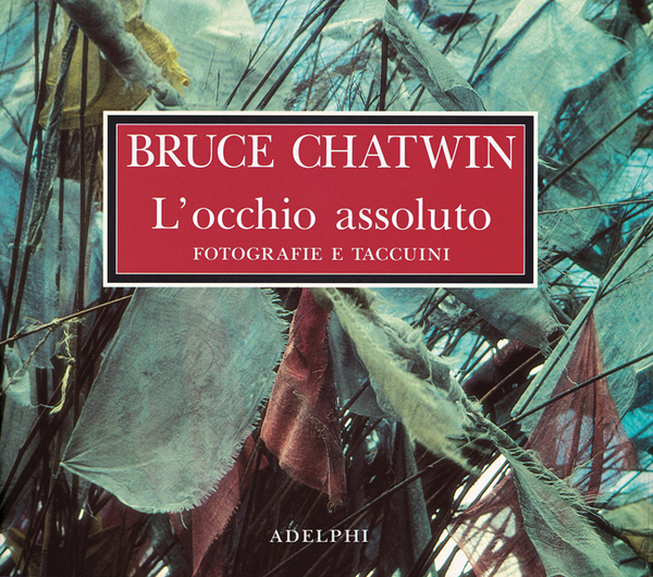 BRUCE CHATWIN - L'occhio assoluto (Fotografie e taccuini).